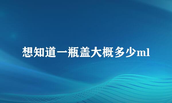 想知道一瓶盖大概多少ml