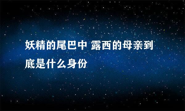 妖精的尾巴中 露西的母亲到底是什么身份