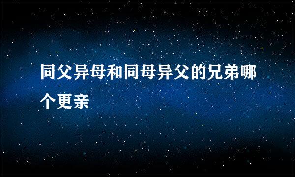 同父异母和同母异父的兄弟哪个更亲