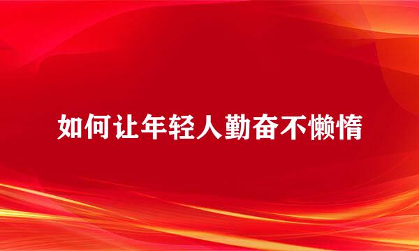 如何让年轻人勤奋不懒惰