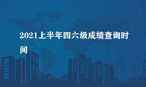 2021上半年四六级成绩查询时间