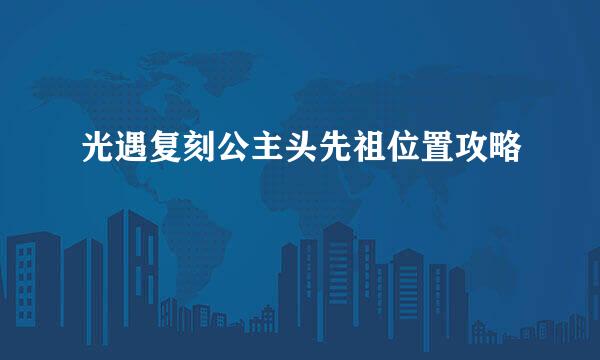 光遇复刻公主头先祖位置攻略