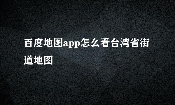 百度地图app怎么看台湾省街道地图