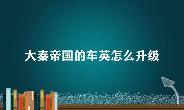 大秦帝国的车英怎么升级