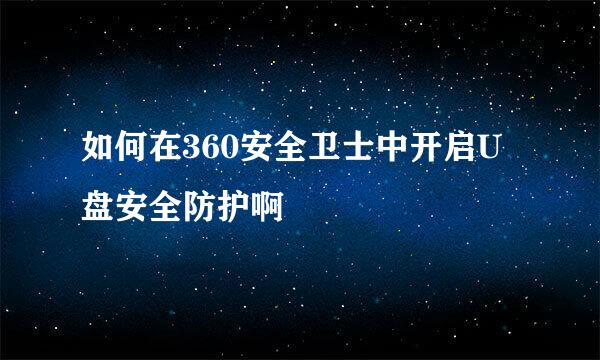 如何在360安全卫士中开启U盘安全防护啊