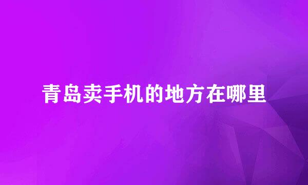 青岛卖手机的地方在哪里