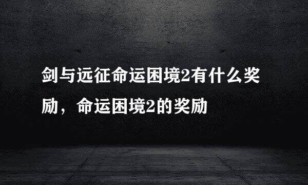 剑与远征命运困境2有什么奖励,命运困境2的奖励