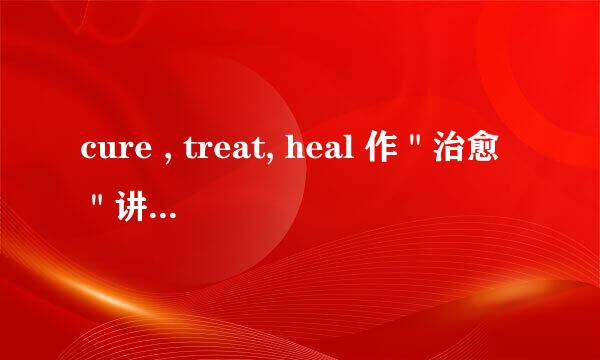 cure , treat, heal 作"治愈"讲时,有什么区别