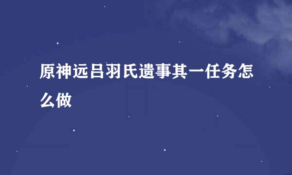 原神远吕羽氏遗事其一任务怎么做