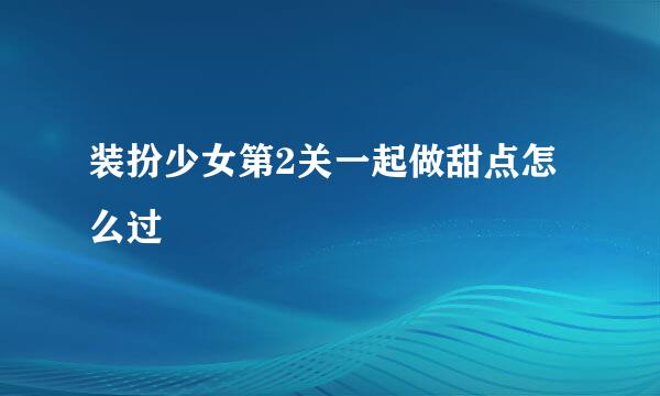 装扮少女第2关一起做甜点怎么过