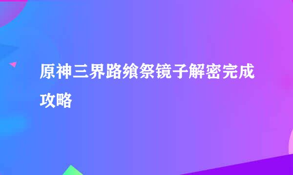 原神三界路飨祭镜子解密完成攻略