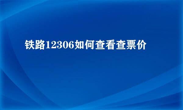 铁路12306如何查看查票价