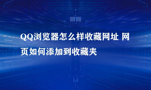 QQ浏览器怎么样收藏网址 网页如何添加到收藏夹