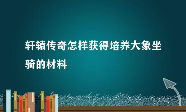 轩辕传奇怎样获得培养大象坐骑的材料