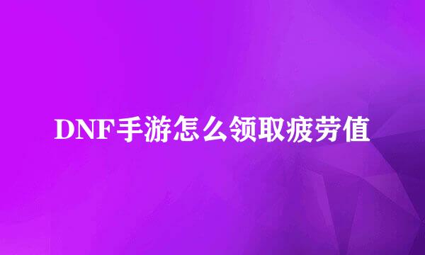 DNF手游怎么领取疲劳值