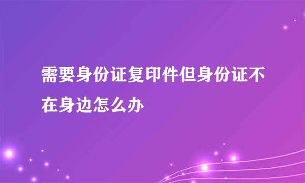 需要身份证复印件但身份证不在身边怎么办