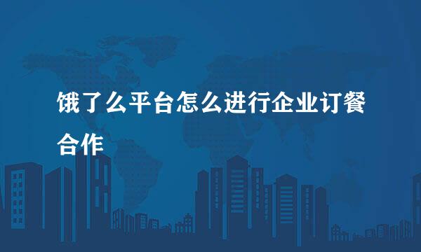 饿了么平台怎么进行企业订餐合作