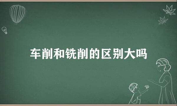 车削和铣削的区别大吗