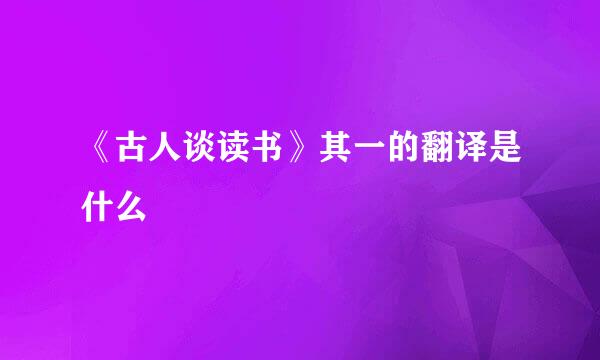 《古人谈读书》其一的翻译是什么