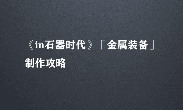 《in石器时代》「金属装备」制作攻略