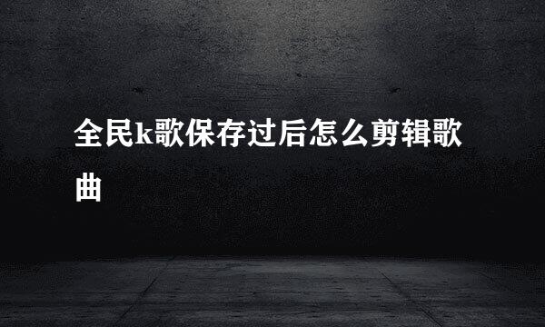 全民k歌保存过后怎么剪辑歌曲
