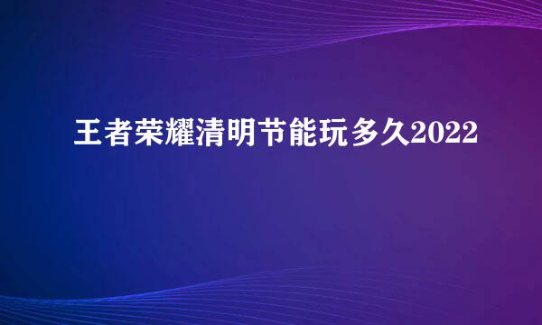 王者荣耀清明节能玩多久2022