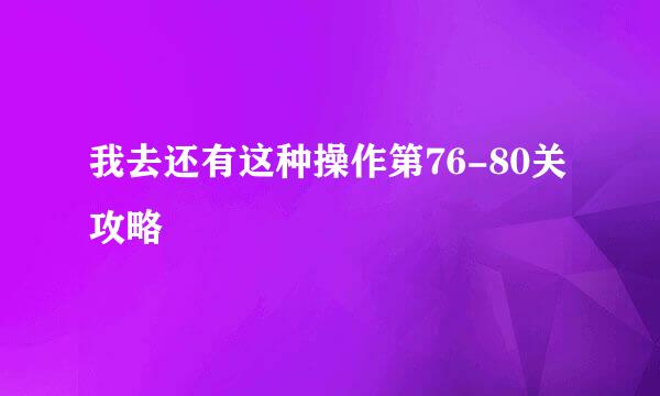 我去还有这种操作第76-80关攻略