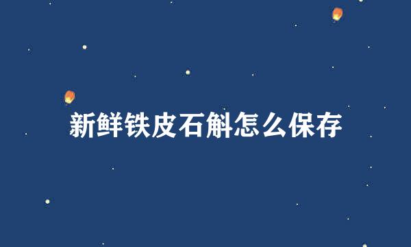 新鲜铁皮石斛怎么保存