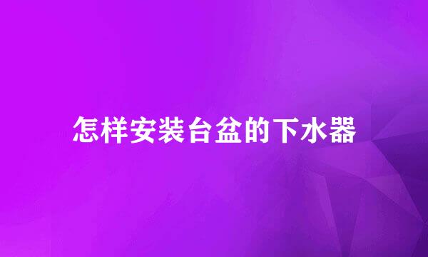 怎样安装台盆的下水器