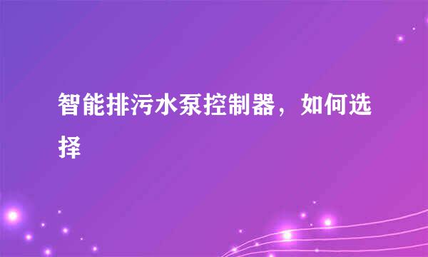 智能排污水泵控制器，如何选择
