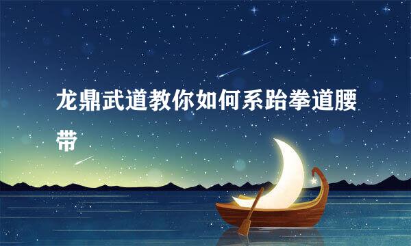 龙鼎武道教你如何系跆拳道腰带