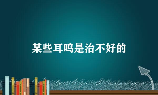 某些耳鸣是治不好的