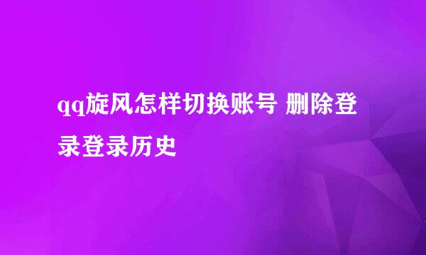 qq旋风怎样切换账号 删除登录登录历史