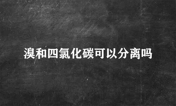 溴和四氯化碳可以分离吗
