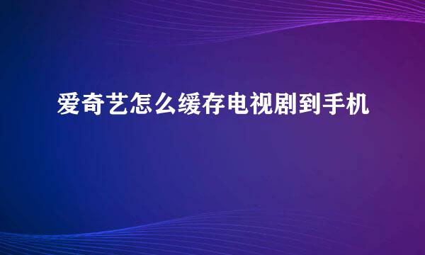 爱奇艺怎么缓存电视剧到手机