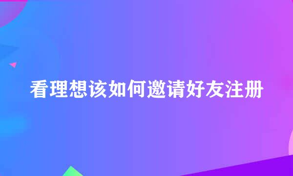 看理想该如何邀请好友注册