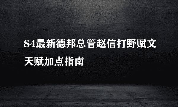 S4最新德邦总管赵信打野赋文天赋加点指南