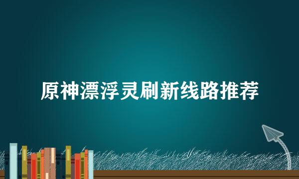 原神漂浮灵刷新线路推荐