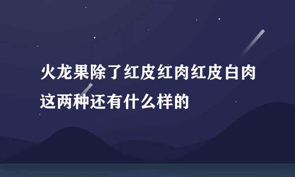 火龙果除了红皮红肉红皮白肉这两种还有什么样的