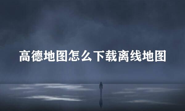 高德地图怎么下载离线地图