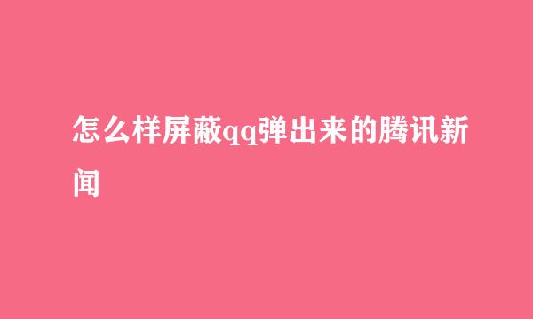 怎么样屏蔽qq弹出来的腾讯新闻