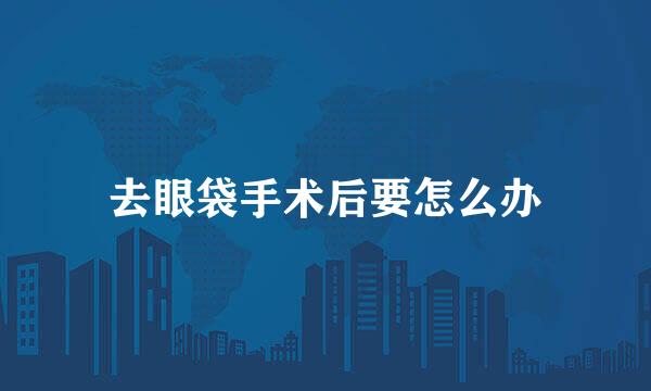 去眼袋手术后要怎么办