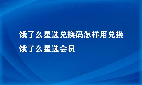 饿了么星选兑换码怎样用兑换饿了么星选会员
