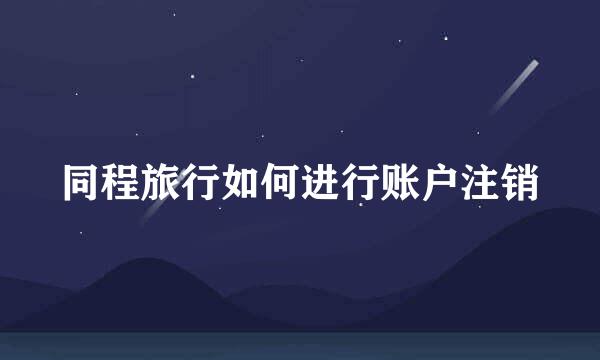 同程旅行如何进行账户注销