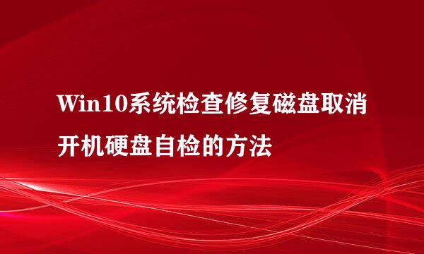 Win10系统检查修复磁盘取消开机硬盘自检的方法