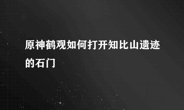 原神鹤观如何打开知比山遗迹的石门