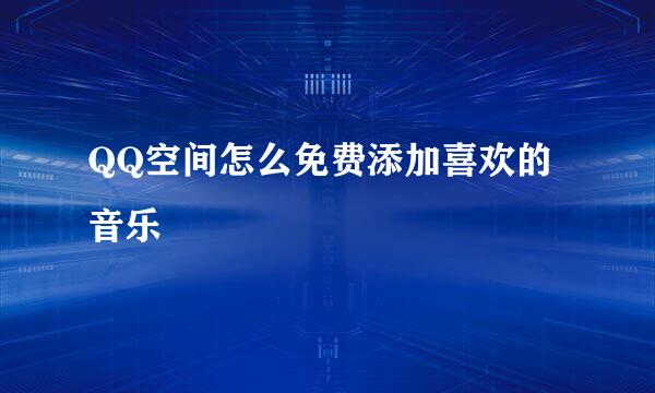 QQ空间怎么免费添加喜欢的音乐