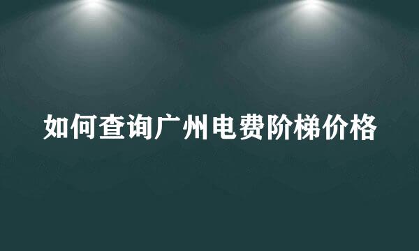 如何查询广州电费阶梯价格