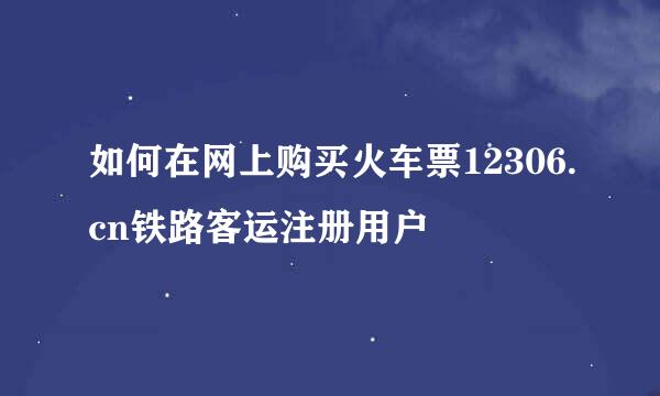 如何在网上购买火车票12306.cn铁路客运注册用户