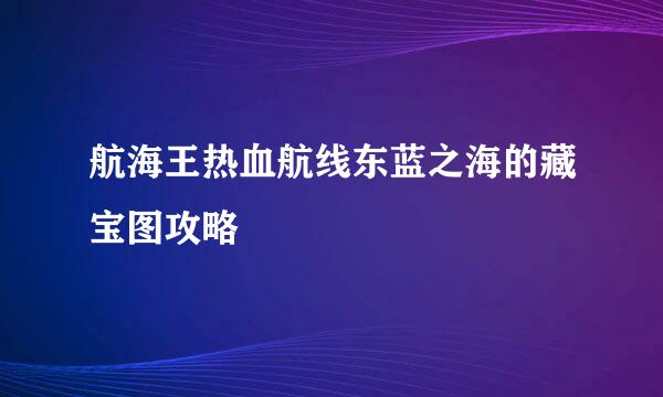 航海王热血航线东蓝之海的藏宝图攻略
